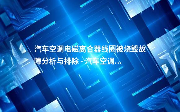 汽车空调电磁离合器线圈被烧毁故障分析与排除 - 汽车空调故障维修案例